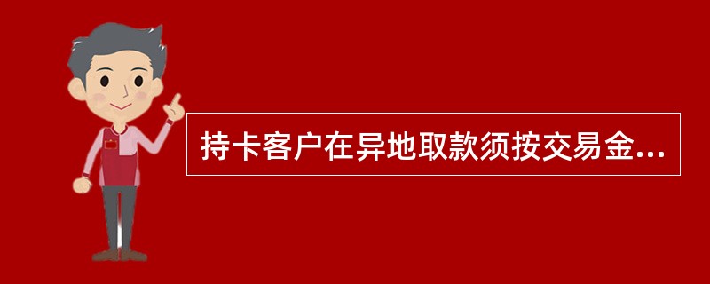 持卡客户在异地取款须按交易金额的1%支付手续费，存款为交易金额的0.5%。手续费
