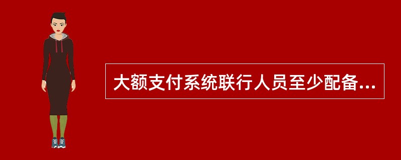 大额支付系统联行人员至少配备（）人以上。