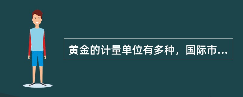 黄金的计量单位有多种，国际市场通常采用盎司进行计量，国内市场通常采用克进行计量，