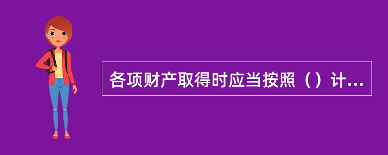 各项财产取得时应当按照（）计价。