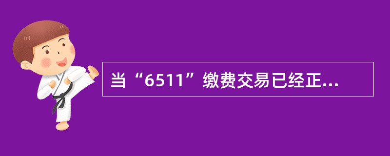 当“6511”缴费交易已经正常完成，柜员发现输入项输入有误需要抹账时，用（）交易