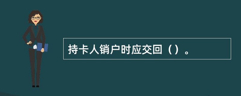 持卡人销户时应交回（）。