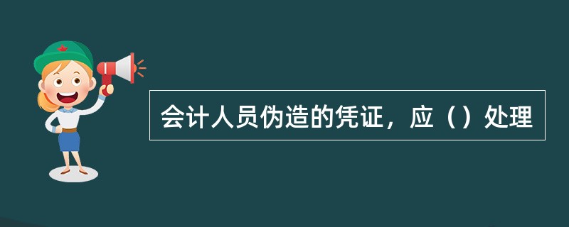 会计人员伪造的凭证，应（）处理