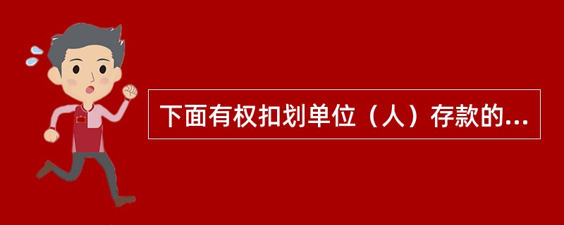 下面有权扣划单位（人）存款的有权机关有（）。