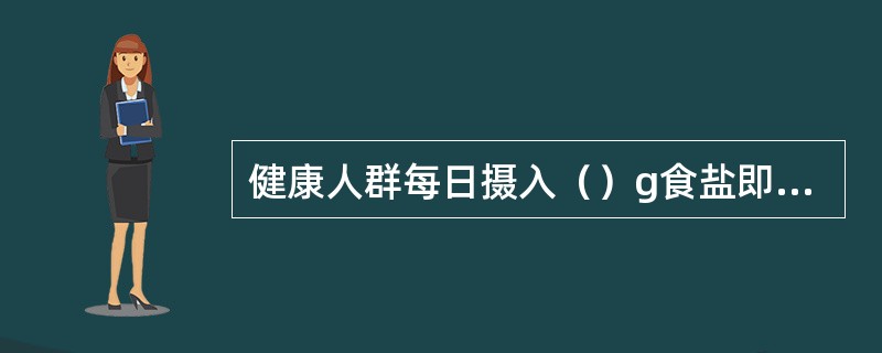 健康人群每日摄入（）g食盐即可完全满足机体对钠的需要。