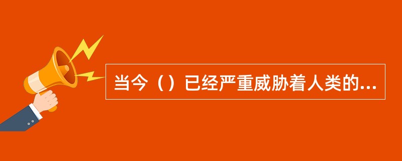 当今（）已经严重威胁着人类的生存和健康。