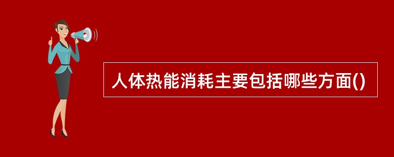 人体热能消耗主要包括哪些方面()