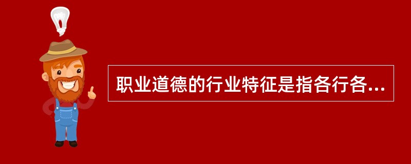 职业道德的行业特征是指各行各业都有自己的道德要求。