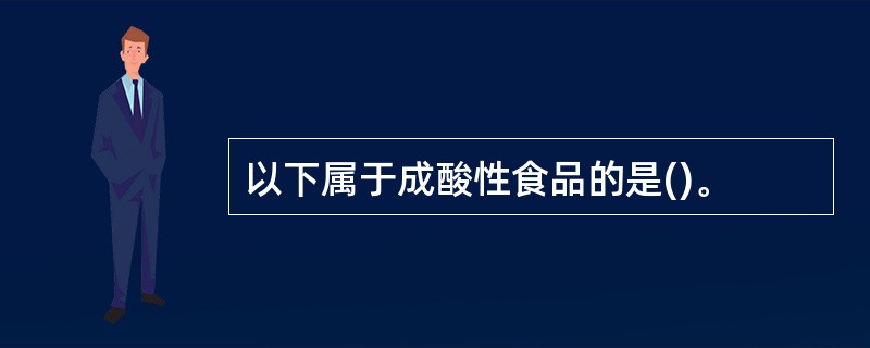 以下属于成酸性食品的是()。