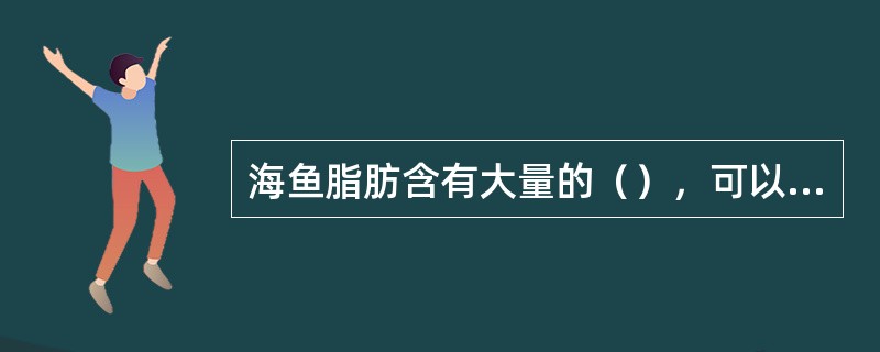 海鱼脂肪含有大量的（），可以起到预防心血管疾病的作用。