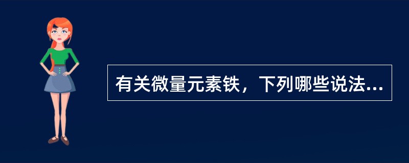 有关微量元素铁，下列哪些说法是不正确的：()