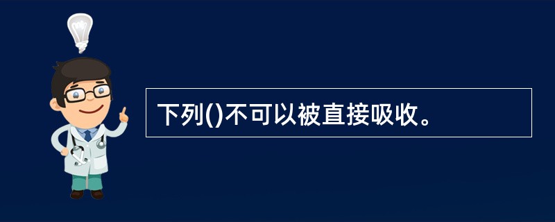 下列()不可以被直接吸收。