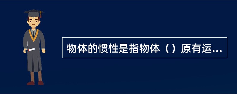 物体的惯性是指物体（）原有运动状态的能力。