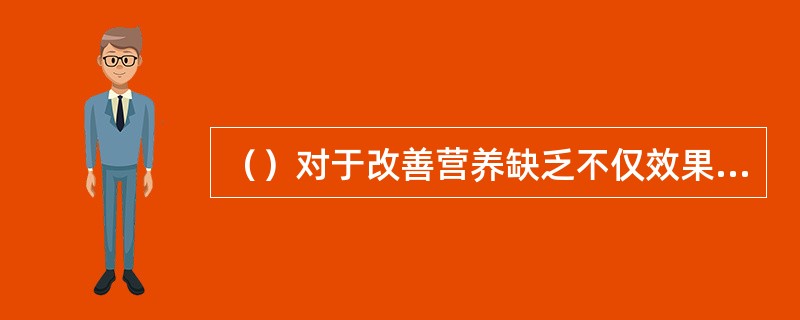 （）对于改善营养缺乏不仅效果良好，而且价格低廉，适于大面积推广。
