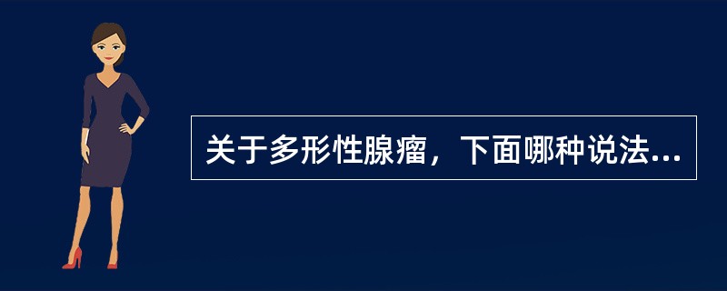 关于多形性腺瘤，下面哪种说法不正确（）