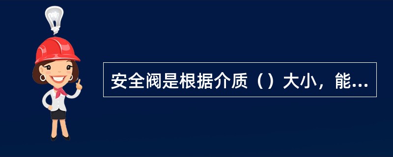 安全阀是根据介质（）大小，能自动启闭的一种阀门，对设备起保护作用