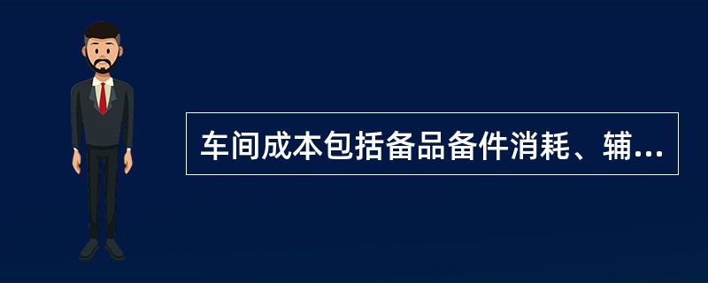 车间成本包括备品备件消耗、辅助材料消耗、（）、工人工资支出、福利基金、折旧费、修