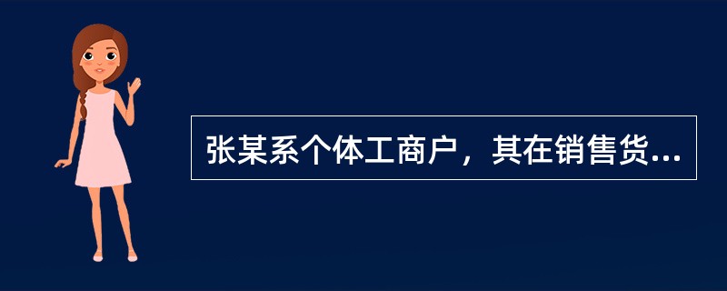 张某系个体工商户，其在销售货物时掺杂假冒商品被工商行政管理局查证属实。工商行政管