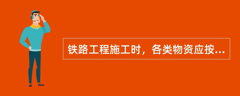 铁路工程施工时，各类物资应按品种、规格堆码整齐、稳妥，不得乱堆乱放和超高堆放。金