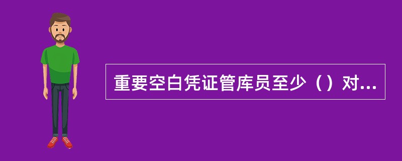 重要空白凭证管库员至少（）对重要空白凭证进行一次盘库。