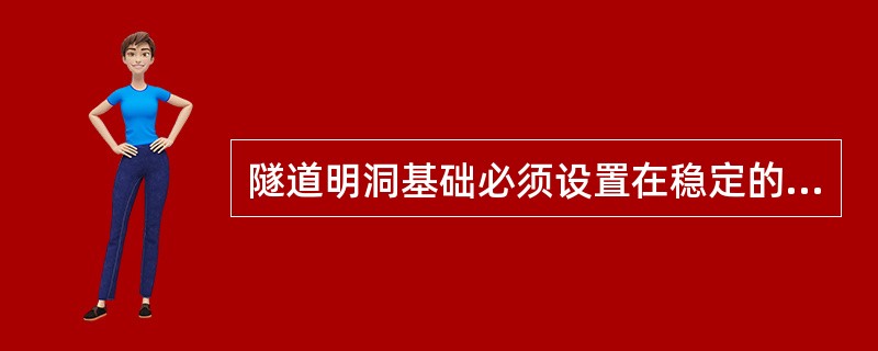 隧道明洞基础必须设置在稳定的地基上。施工时应符合系列要求（）