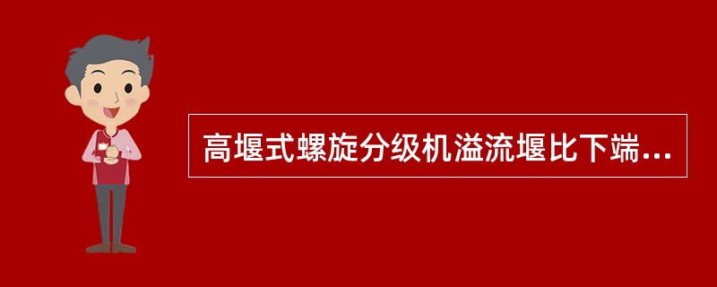 高堰式螺旋分级机溢流堰比下端轴承（），低堰式螺旋分级机溢流堰比下端轴承（）。