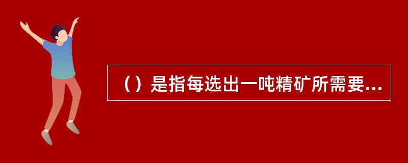 （）是指每选出一吨精矿所需要的原矿的吨数，通常以倍数表示。