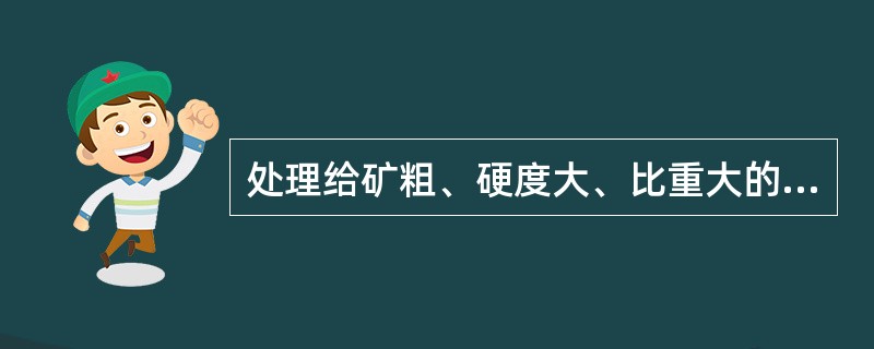 处理给矿粗、硬度大、比重大的矿石应用较（）的矿浆浓度。