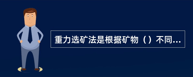 重力选矿法是根据矿物（）不同及在介质中具有的沉降速度进行分选的方法。