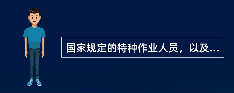 国家规定的特种作业人员，以及在劳动过程中容易发生伤亡事故的有关作业人员，必须经过