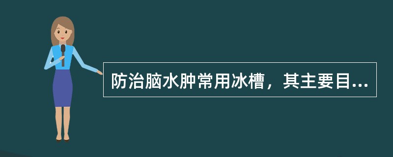 防治脑水肿常用冰槽，其主要目的是（）