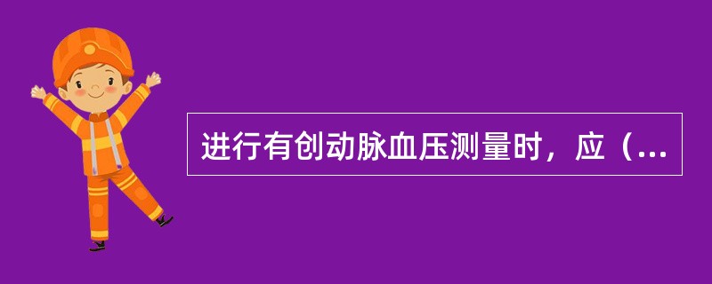 进行有创动脉血压测量时，应（），确保动脉导管的位置正确。