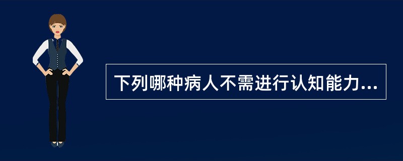 下列哪种病人不需进行认知能力的评估（）