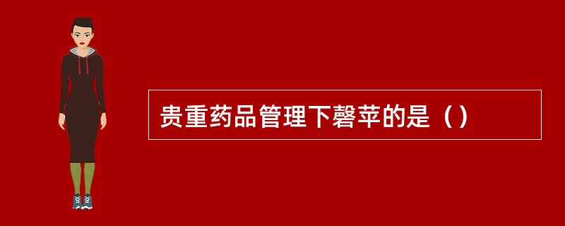 贵重药品管理下磬苹的是（）
