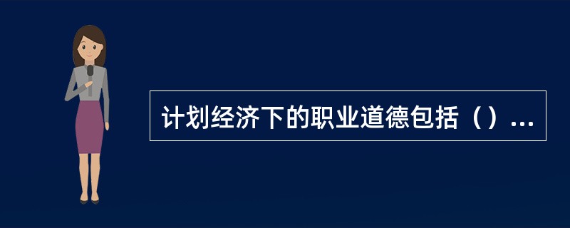 计划经济下的职业道德包括（）等。