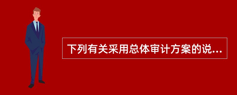 下列有关采用总体审计方案的说法中，错误的有()。