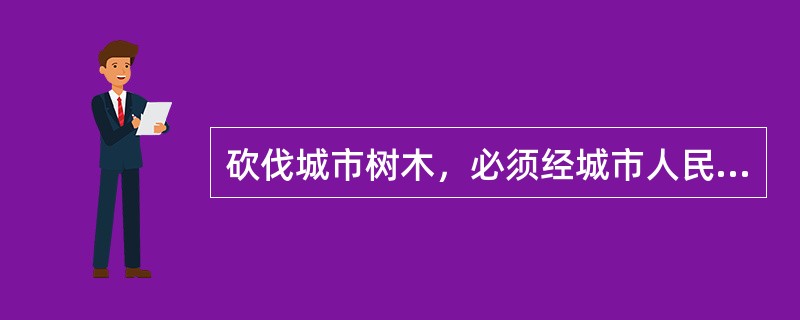 砍伐城市树木，必须经城市人民政府（）批准，并按规定补植树木或采取其他补救措施。