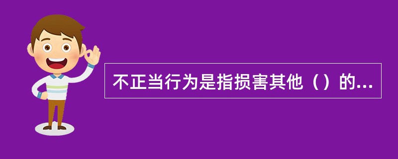 不正当行为是指损害其他（）的利益，扰乱社会经济秩序的行为。