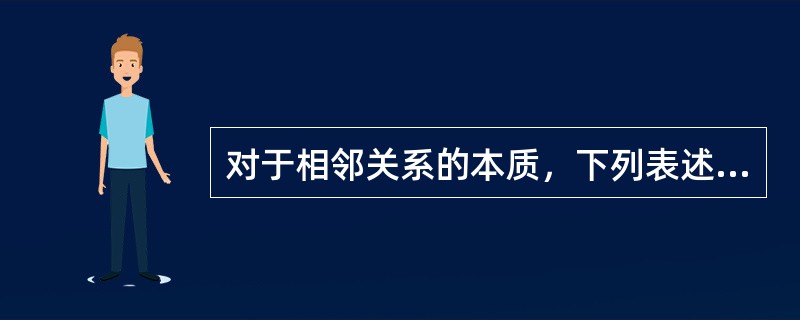 对于相邻关系的本质，下列表述正确的为（）。