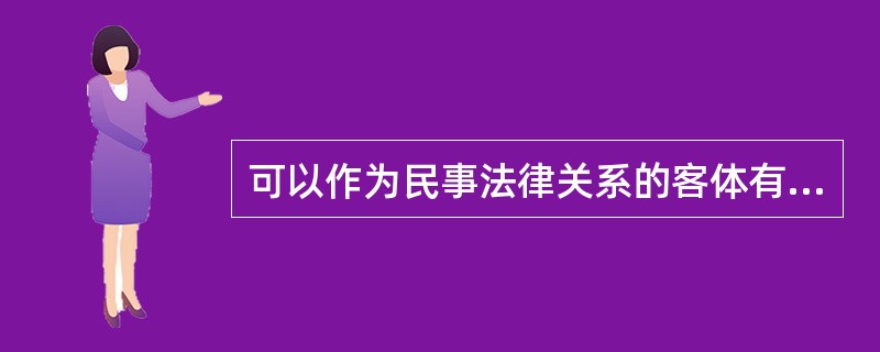 可以作为民事法律关系的客体有物、（）、人身利益、（）。