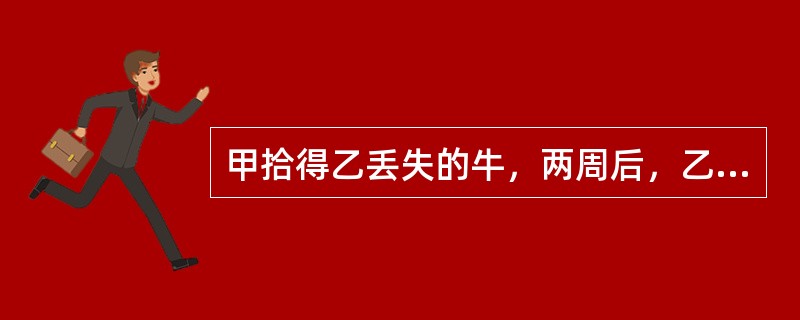 甲拾得乙丢失的牛，两周后，乙找到甲，甲应当将牛返还给乙，但无权要求乙支付如下费用