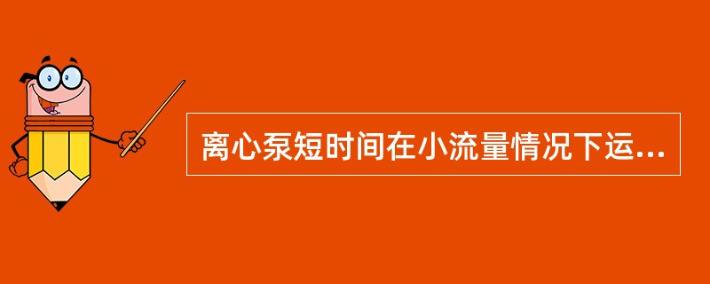 离心泵短时间在小流量情况下运行会使部分液体汽化，吸入液体发生困难。