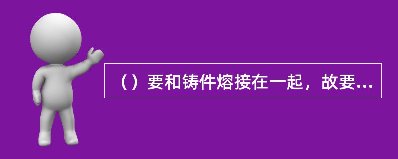 （）要和铸件熔接在一起，故要求它的材质与铸件材质相同或接近