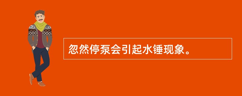 忽然停泵会引起水锤现象。