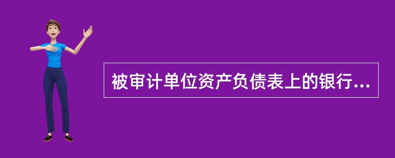 被审计单位资产负债表上的银行存款数额，应以编制或取得银行存款余额调节表日银行存款