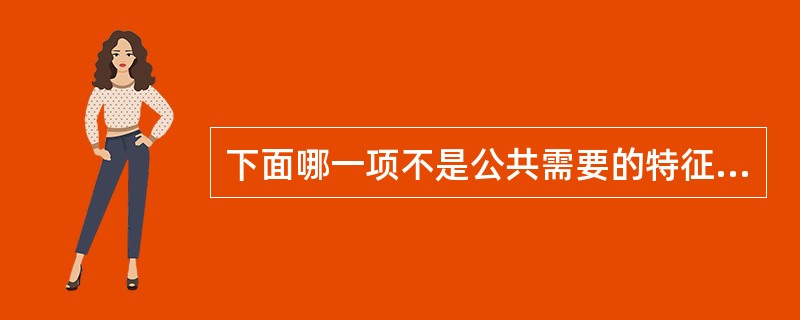 下面哪一项不是公共需要的特征。（）