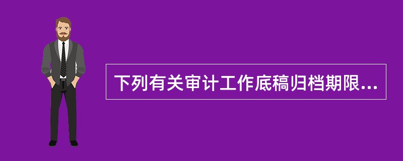 下列有关审计工作底稿归档期限的表述中，正确的是（）。