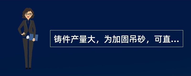 铸件产量大，为加固吊砂，可直接用带有随形（）的专用砂箱。