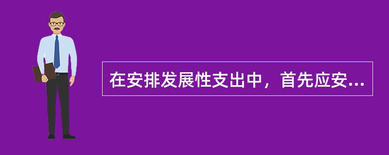 在安排发展性支出中，首先应安排的是（）。