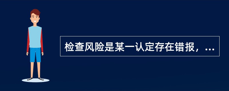 检查风险是某一认定存在错报，该错报单独或连同其他错报是重大的，但注册会计师未能发